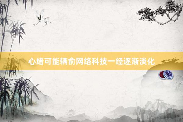 心绪可能辆俞网络科技一经逐渐淡化