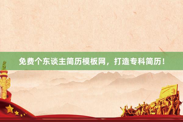 免费个东谈主简历模板网,打造专科简历!